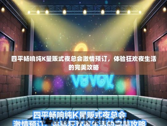 四平畅响纯K量贩式夜总会激情预订，体验狂欢夜生活的完美攻略