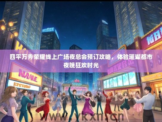 四平万秀荣耀线上广场夜总会预订攻略，体验璀璨都市夜晚狂欢时光