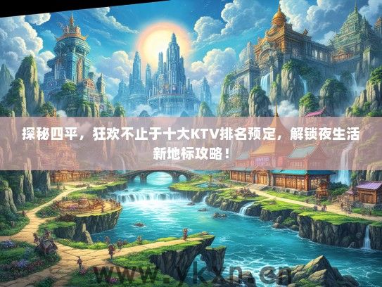 探秘四平，狂欢不止于十大KTV排名预定，解锁夜生活新地标攻略！