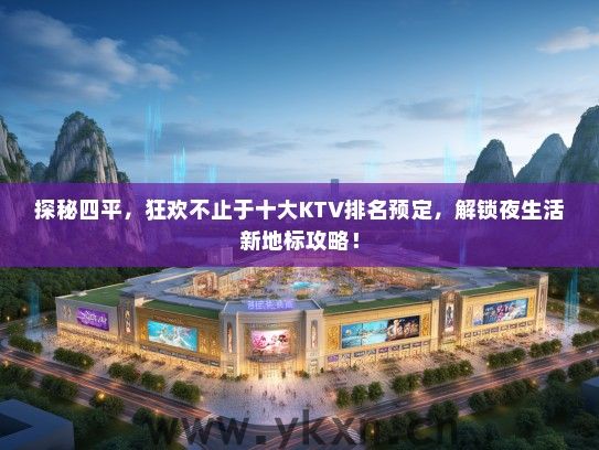 探秘四平，狂欢不止于十大KTV排名预定，解锁夜生活新地标攻略！