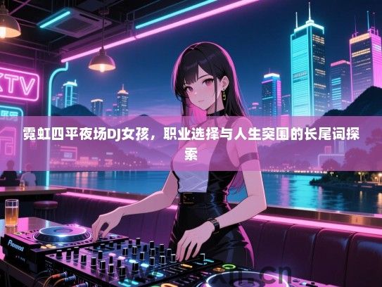 霓虹四平夜场DJ女孩,职业选择与人生突围的长尾词探索 霓虹四平夜场DJ女孩,职业选择与人生突围的长尾词探索